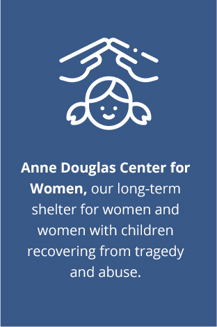 Anne Douglas Center for Women our long term shelter for women and women with children recovering from tragedy and abuse