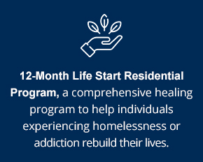 12 Month Life Start Residential Program a comprehensive healing program to help individuals experiencing homelessness or addiction rebuild their lives
